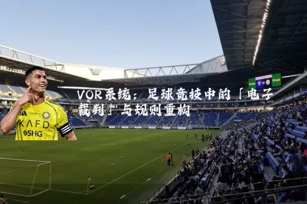 VOR系统:足球竞技中的「电子裁判」与规则重构