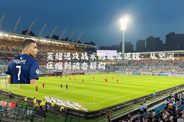 英超进攻战术的底层逻辑:从空间压缩到动态解构