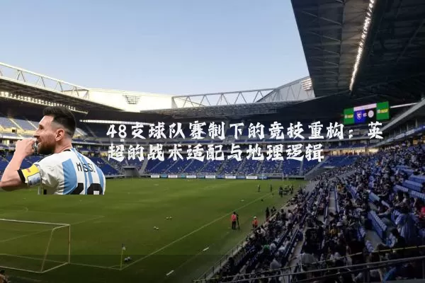 48支球队赛制下的竞技重构:英超的战术适配与地理逻辑