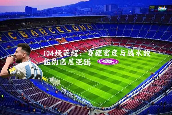 104场英超：赛程密度与战术效能的底层逻辑