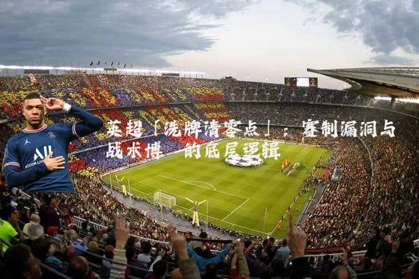 英超「洗牌清零点」:赛制漏洞与战术博弈的底层逻辑