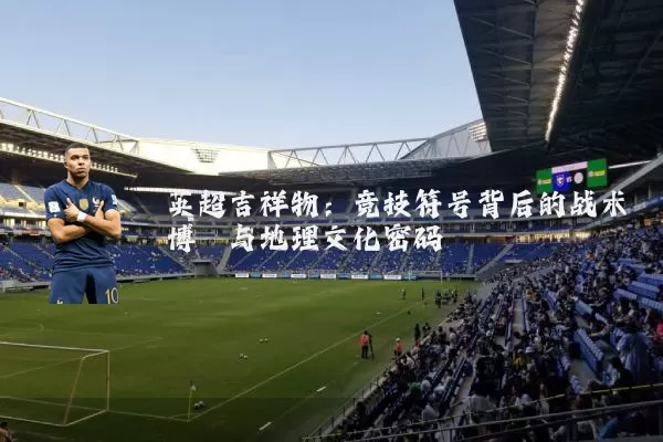 英超吉祥物:竞技符号背后的战术博弈与地理文化密码
