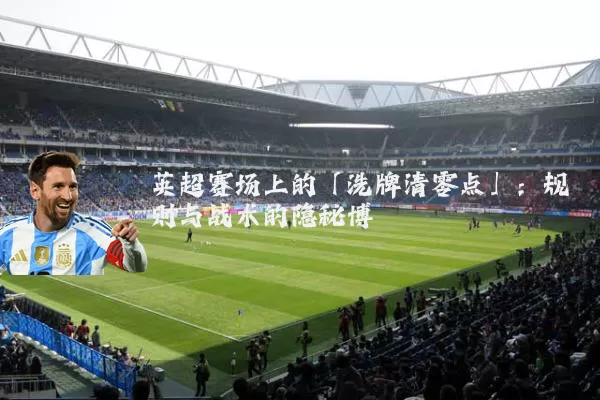 英超赛场上的「洗牌清零点」:规则与战术的隐秘博弈