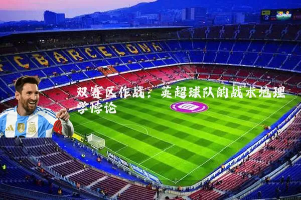 双赛区作战:英超球队的战术地理学悖论