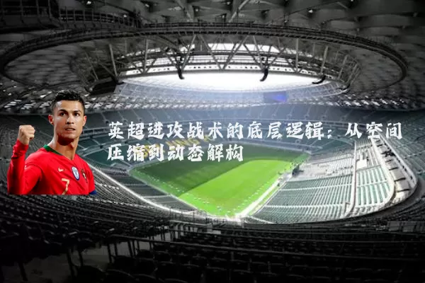 英超进攻战术的底层逻辑:从空间压缩到动态解构