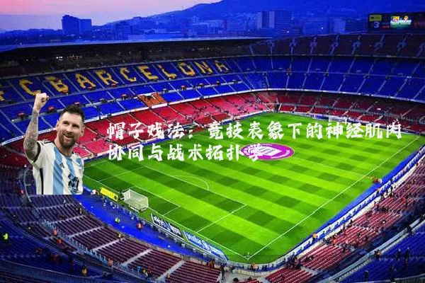 帽子戏法:竞技表象下的神经肌肉协同与战术拓扑学