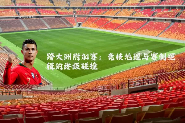 跨大洲附加赛:竞技地理与赛制逻辑的终极碰撞