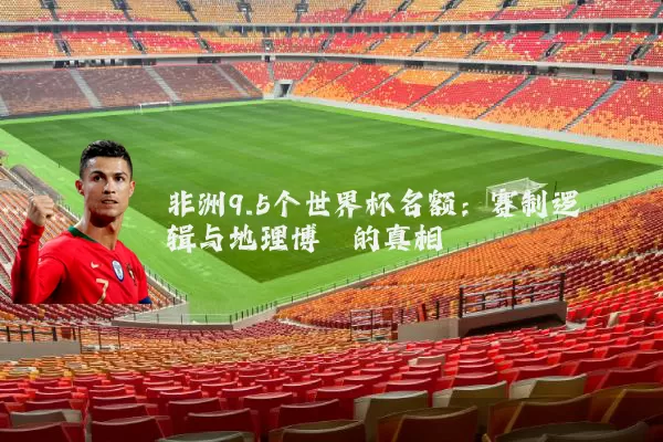 非洲9.5个世界杯名额:赛制逻辑与地理博弈的真相