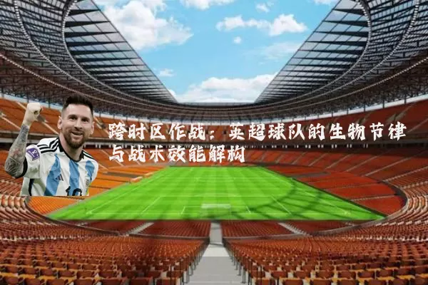 跨时区作战:英超球队的生物节律与战术效能解构