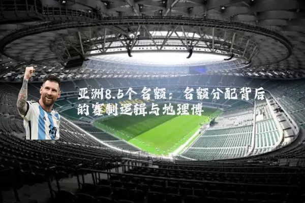 亚洲8.5个名额:名额分配背后的赛制逻辑与地理博弈
