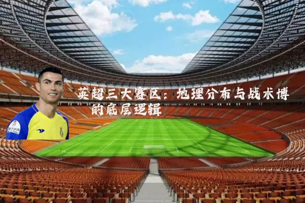 英超三大赛区:地理分布与战术博弈的底层逻辑